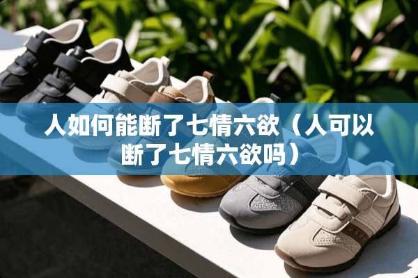 人如何能断了七情六欲（人可以断了七情六欲吗）
