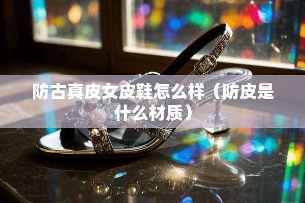 防古真皮女皮鞋怎么样（防皮是什么材质）