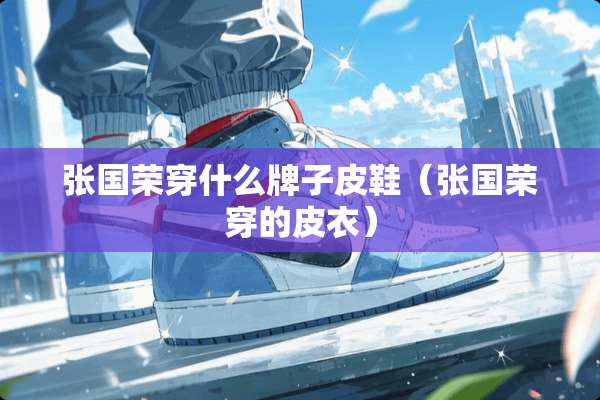 张国荣穿什么牌子皮鞋（张国荣穿的皮衣）