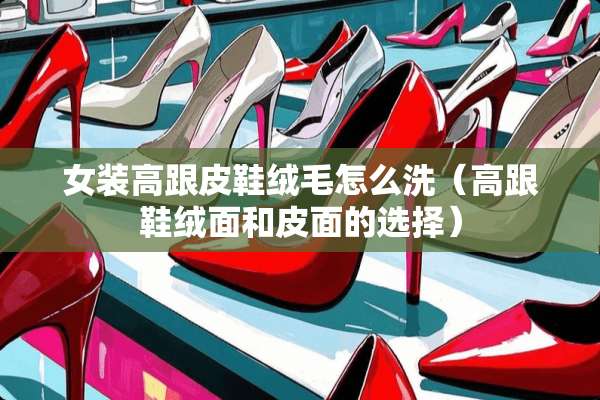 女装高跟皮鞋绒毛怎么洗（高跟鞋绒面和皮面的选择）