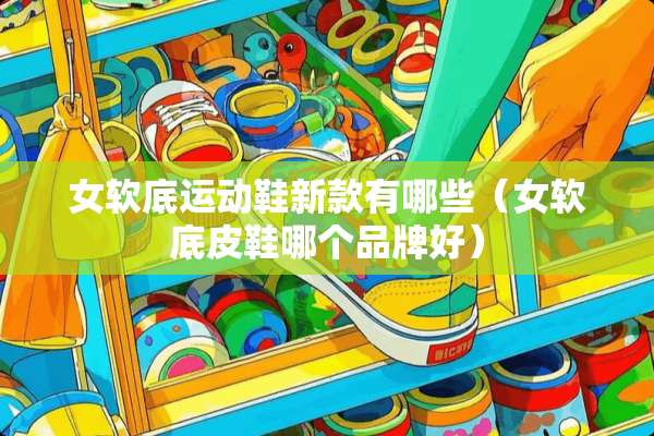 女软底运动鞋新款有哪些（女软底皮鞋哪个品牌好）