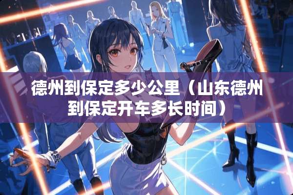 德州到保定多少公里（山东德州到保定开车多长时间）