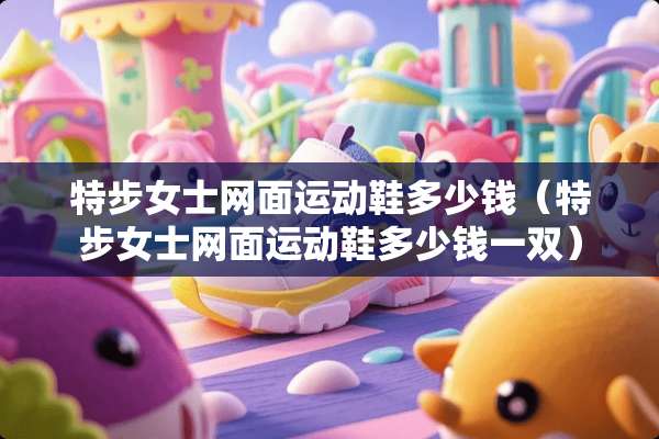 特步女士网面运动鞋多少钱（特步女士网面运动鞋多少钱一双）