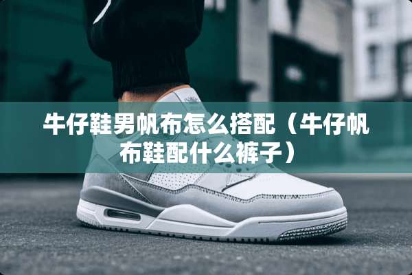 牛仔鞋男帆布怎么搭配（牛仔帆布鞋配什么裤子）