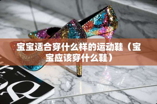 宝宝适合穿什么样的运动鞋（宝宝应该穿什么鞋）