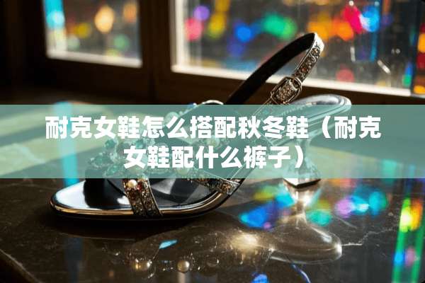 耐克女鞋怎么搭配秋冬鞋（耐克女鞋配什么裤子）