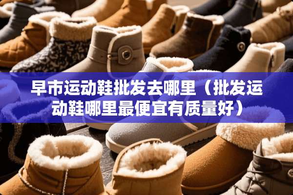 早市运动鞋批发去哪里（批发运动鞋哪里最便宜有质量好）