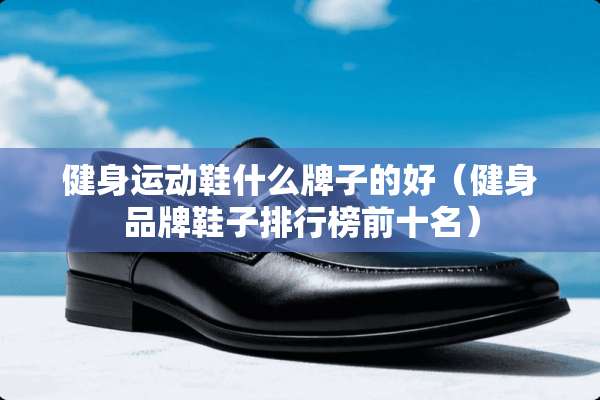 健身运动鞋什么牌子的好（健身品牌鞋子排行榜前十名）