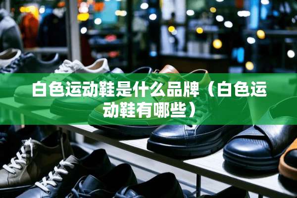 白色运动鞋是什么品牌（白色运动鞋有哪些）
