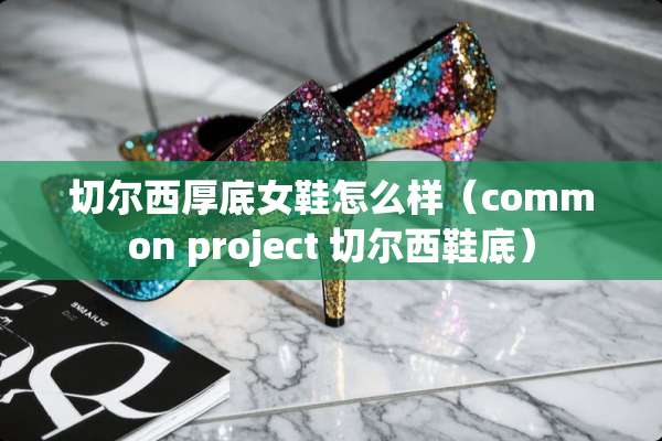 切尔西厚底女鞋怎么样（common project 切尔西鞋底）