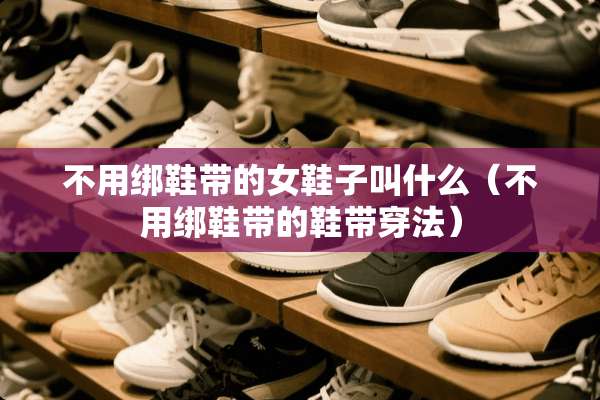 不用绑鞋带的女鞋子叫什么（不用绑鞋带的鞋带穿法）