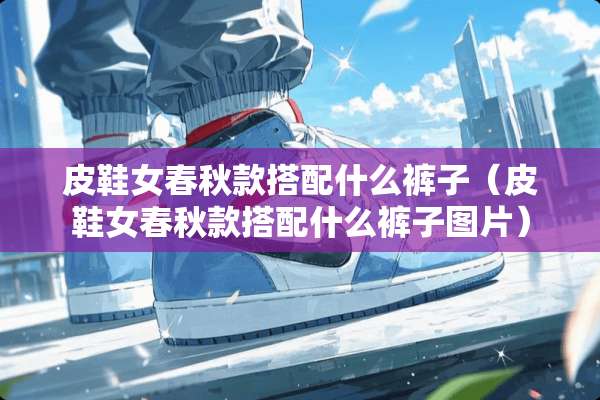 皮鞋女春秋款搭配什么裤子（皮鞋女春秋款搭配什么裤子图片）