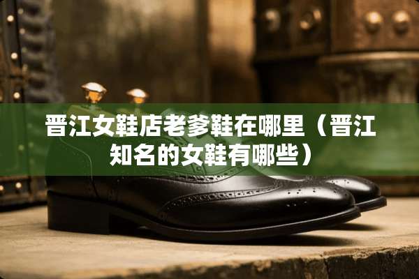 晋江女鞋店老爹鞋在哪里（晋江知名的女鞋有哪些）