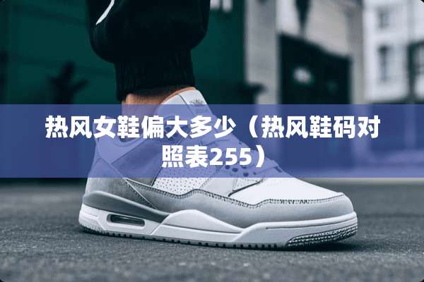 热风女鞋偏大多少（热风鞋码对照表255）