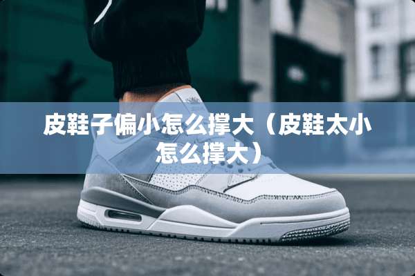皮鞋子偏小怎么撑大（皮鞋太小怎么撑大）