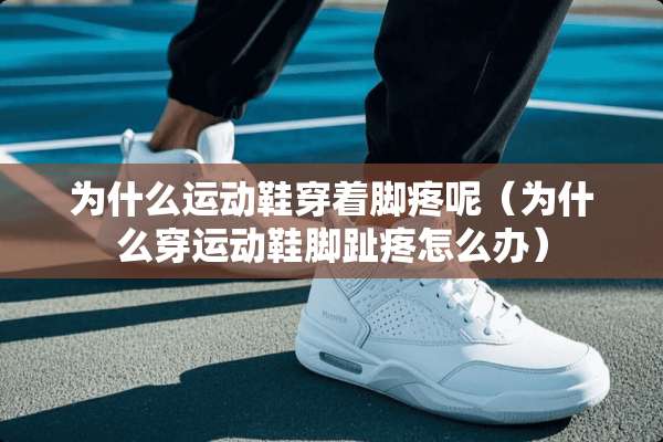 为什么运动鞋穿着脚疼呢（为什么穿运动鞋脚趾疼怎么办）