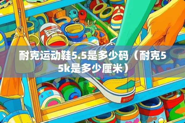 耐克运动鞋5.5是多少码（耐克55k是多少厘米）