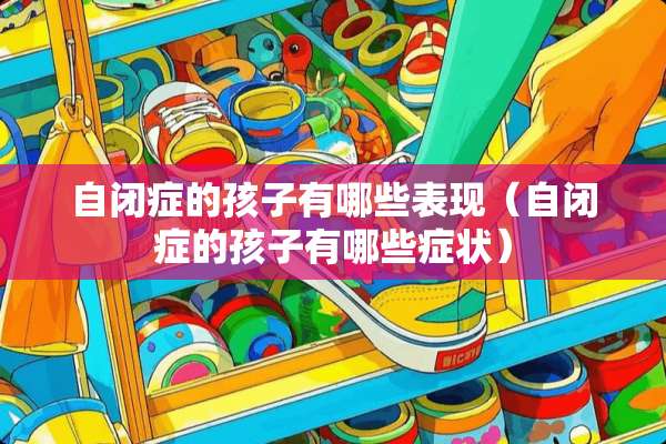 自闭症的孩子有哪些表现（自闭症的孩子有哪些症状）