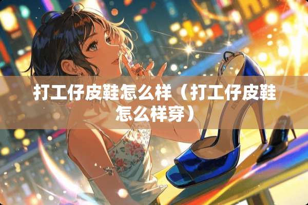 打工仔皮鞋怎么样（打工仔皮鞋怎么样穿）