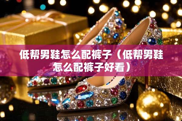 低帮男鞋怎么配裤子（低帮男鞋怎么配裤子好看）
