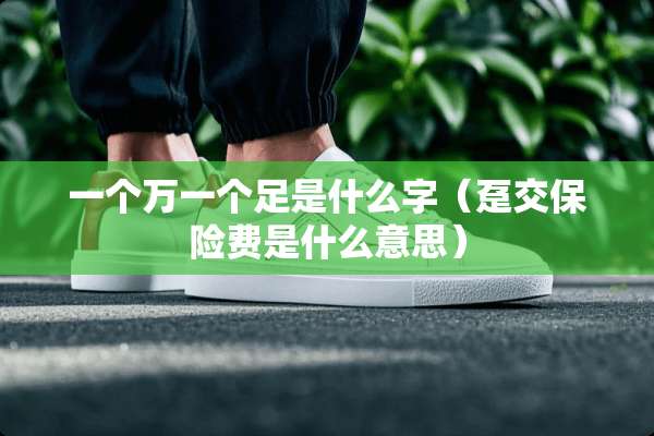 一个万一个足是什么字（趸交保险费是什么意思）