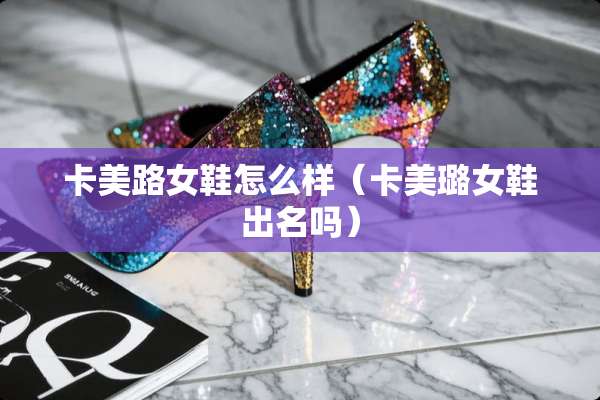 卡美路女鞋怎么样（卡美璐女鞋出名吗）