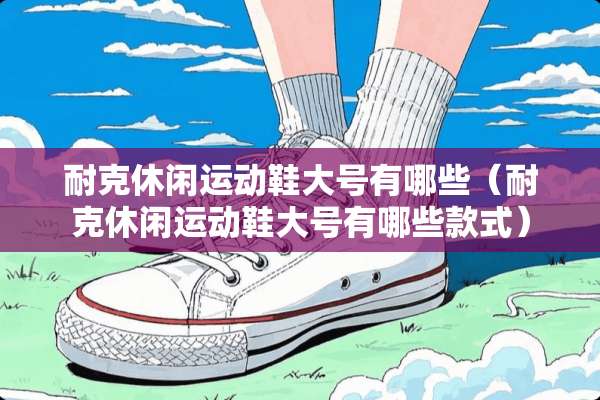 耐克休闲运动鞋大号有哪些（耐克休闲运动鞋大号有哪些款式）