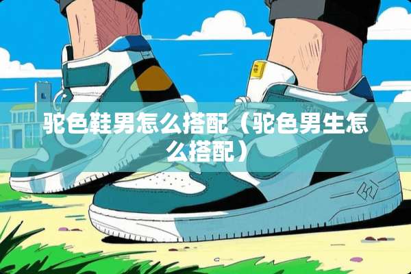 驼色鞋男怎么搭配（驼色男生怎么搭配）