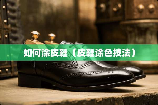 如何涂皮鞋（皮鞋涂色技法）