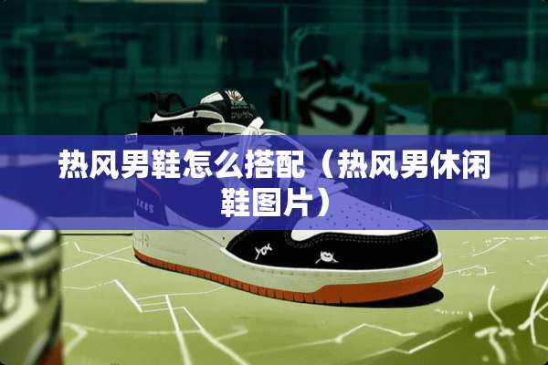 热风男鞋怎么搭配（热风男休闲鞋图片）