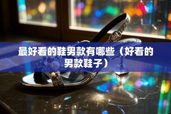 最好看的鞋男款有哪些（好看的男款鞋子）