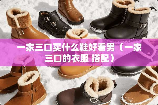 一家三口买什么鞋好看男（一家三口的衣服 搭配）