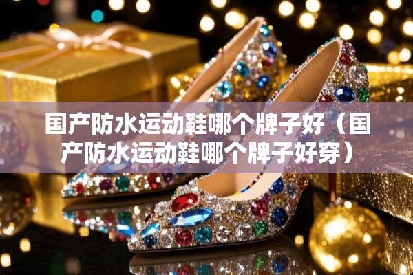 国产防水运动鞋哪个牌子好（国产防水运动鞋哪个牌子好穿）