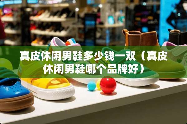 真皮休闲男鞋多少钱一双（真皮休闲男鞋哪个品牌好）