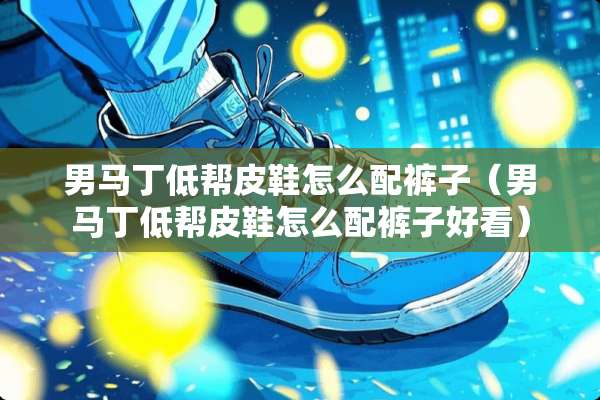 男马丁低帮皮鞋怎么配裤子（男马丁低帮皮鞋怎么配裤子好看）