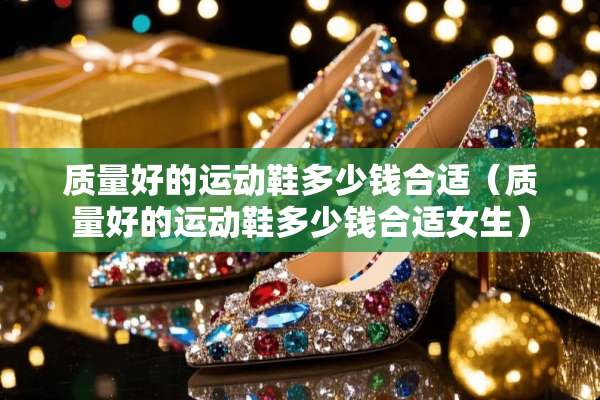 质量好的运动鞋多少钱合适（质量好的运动鞋多少钱合适女生）