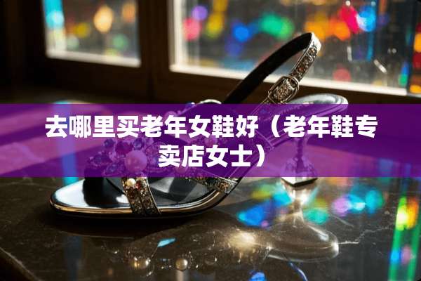 去哪里买老年女鞋好（老年鞋专卖店女士）