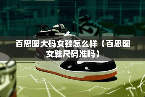 百思图大码女鞋怎么样（百思图女鞋尺码准吗）