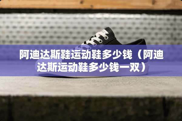 阿迪达斯鞋运动鞋多少钱（阿迪达斯运动鞋多少钱一双）