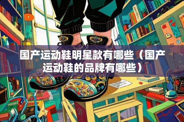 国产运动鞋明星款有哪些（国产运动鞋的品牌有哪些）