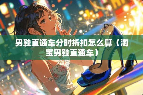男鞋直通车分时折扣怎么算（淘宝男鞋直通车）