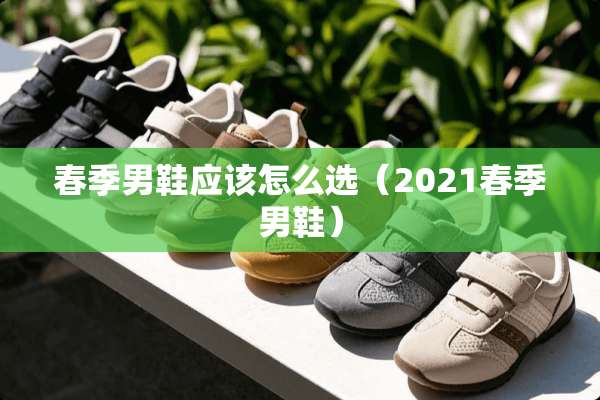 春季男鞋应该怎么选（2021春季男鞋）