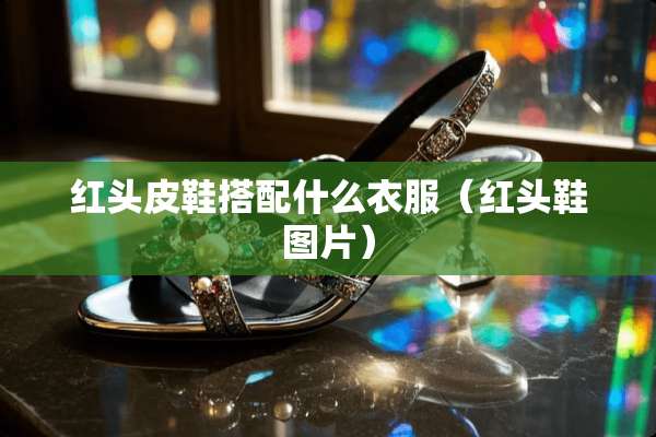 红头皮鞋搭配什么衣服（红头鞋图片）