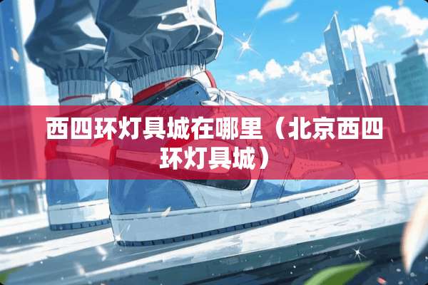 西四环灯具城在哪里（北京西四环灯具城）