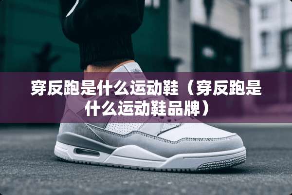 穿反跑是什么运动鞋（穿反跑是什么运动鞋品牌）
