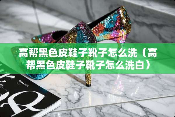 高帮黑色皮鞋子靴子怎么洗（高帮黑色皮鞋子靴子怎么洗白）