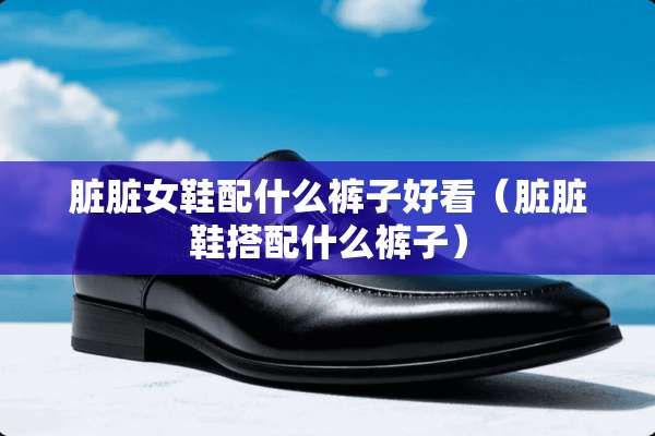 脏脏女鞋配什么裤子好看（脏脏鞋搭配什么裤子）