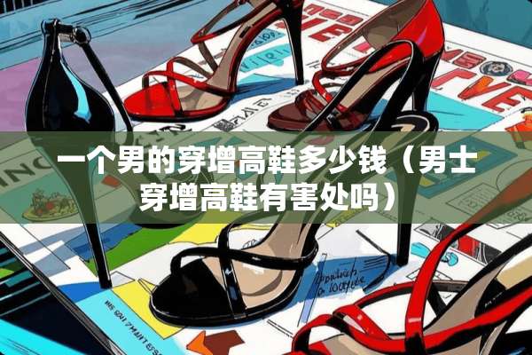 一个男的穿增高鞋多少钱（男士穿增高鞋有害处吗）