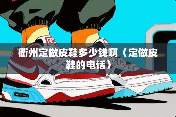 衢州定做皮鞋多少钱啊（定做皮鞋的电话）