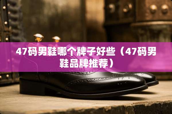 47码男鞋哪个牌子好些（47码男鞋品牌推荐）